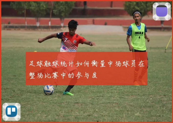 足球触球统计如何衡量中场球员在整场比赛中的参与度