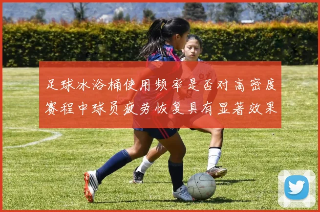 足球冰浴桶使用频率是否对高密度赛程中球员疲劳恢复具有显著效果