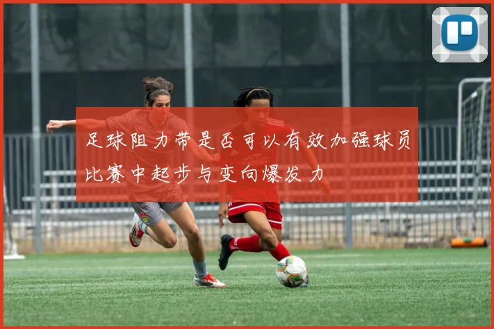 足球阻力带是否可以有效加强球员比赛中起步与变向爆发力