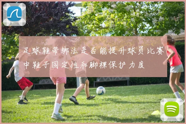 足球鞋带绑法是否能提升球员比赛中鞋子固定性和脚裸保护力度