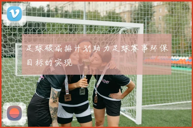 足球碳减排计划助力足球赛事环保目标的实现